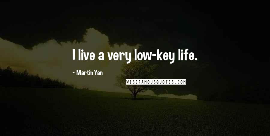 Martin Yan Quotes: I live a very low-key life.