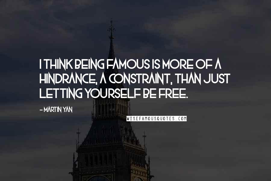 Martin Yan Quotes: I think being famous is more of a hindrance, a constraint, than just letting yourself be free.