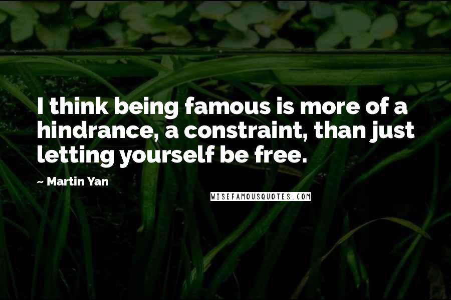 Martin Yan Quotes: I think being famous is more of a hindrance, a constraint, than just letting yourself be free.