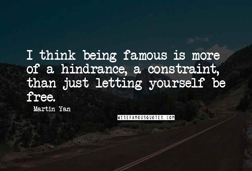 Martin Yan Quotes: I think being famous is more of a hindrance, a constraint, than just letting yourself be free.