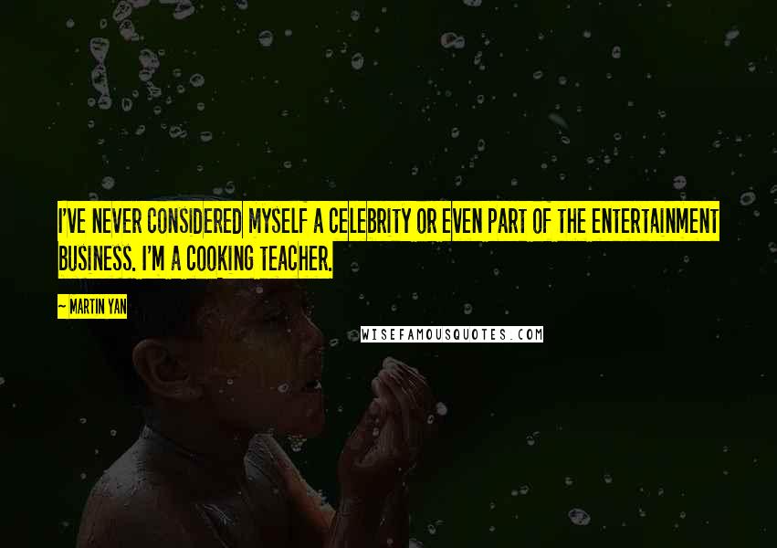 Martin Yan Quotes: I've never considered myself a celebrity or even part of the entertainment business. I'm a cooking teacher.