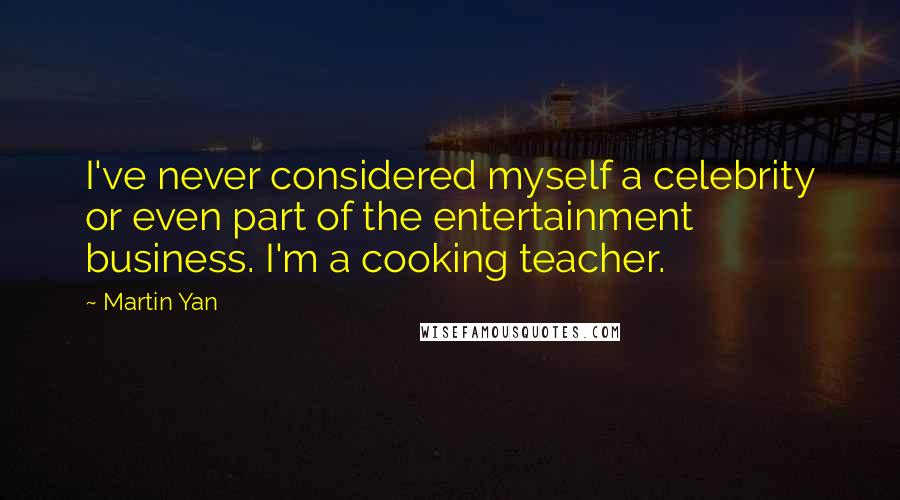 Martin Yan Quotes: I've never considered myself a celebrity or even part of the entertainment business. I'm a cooking teacher.