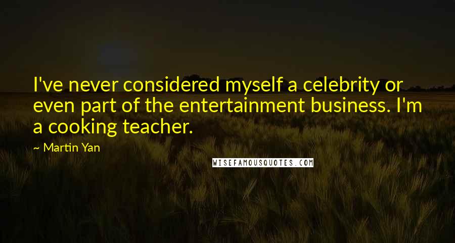 Martin Yan Quotes: I've never considered myself a celebrity or even part of the entertainment business. I'm a cooking teacher.