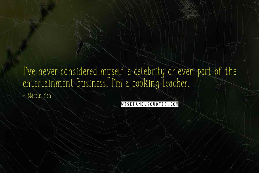 Martin Yan Quotes: I've never considered myself a celebrity or even part of the entertainment business. I'm a cooking teacher.