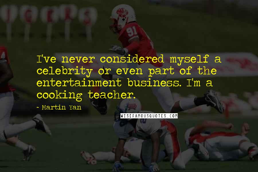 Martin Yan Quotes: I've never considered myself a celebrity or even part of the entertainment business. I'm a cooking teacher.