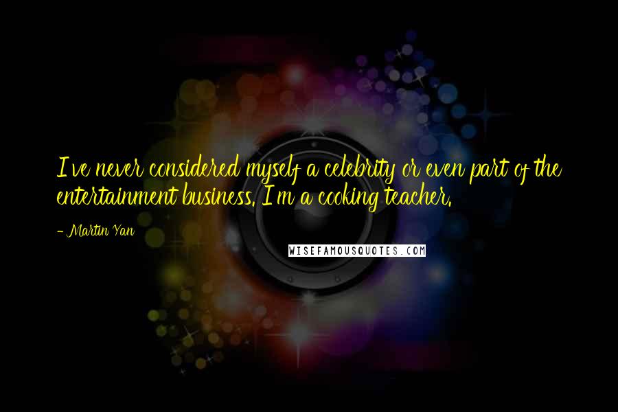Martin Yan Quotes: I've never considered myself a celebrity or even part of the entertainment business. I'm a cooking teacher.