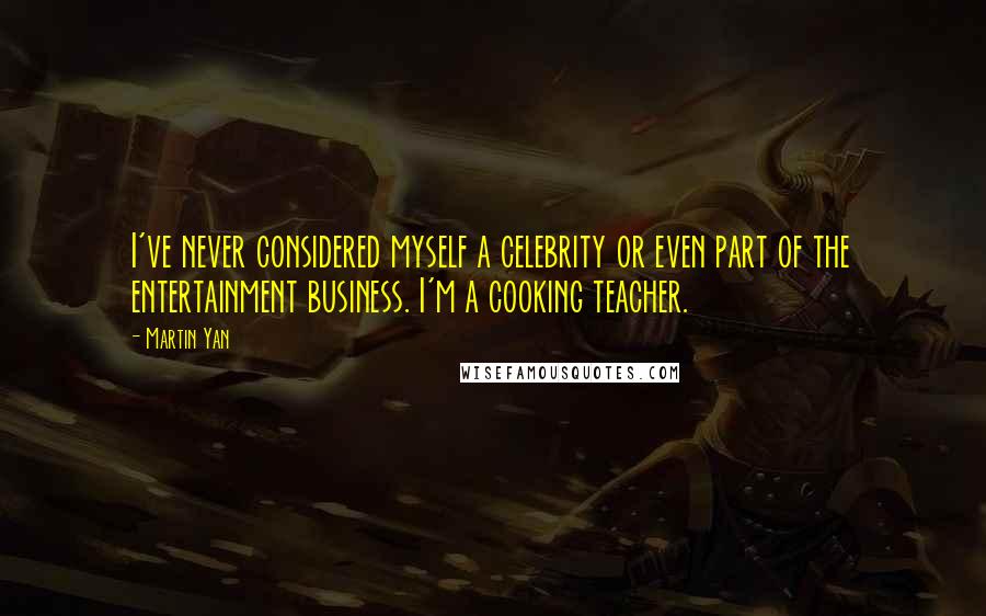 Martin Yan Quotes: I've never considered myself a celebrity or even part of the entertainment business. I'm a cooking teacher.