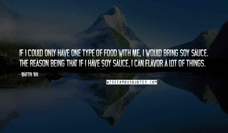 Martin Yan Quotes: If I could only have one type of food with me, I would bring soy sauce. The reason being that if I have soy sauce, I can flavor a lot of things.