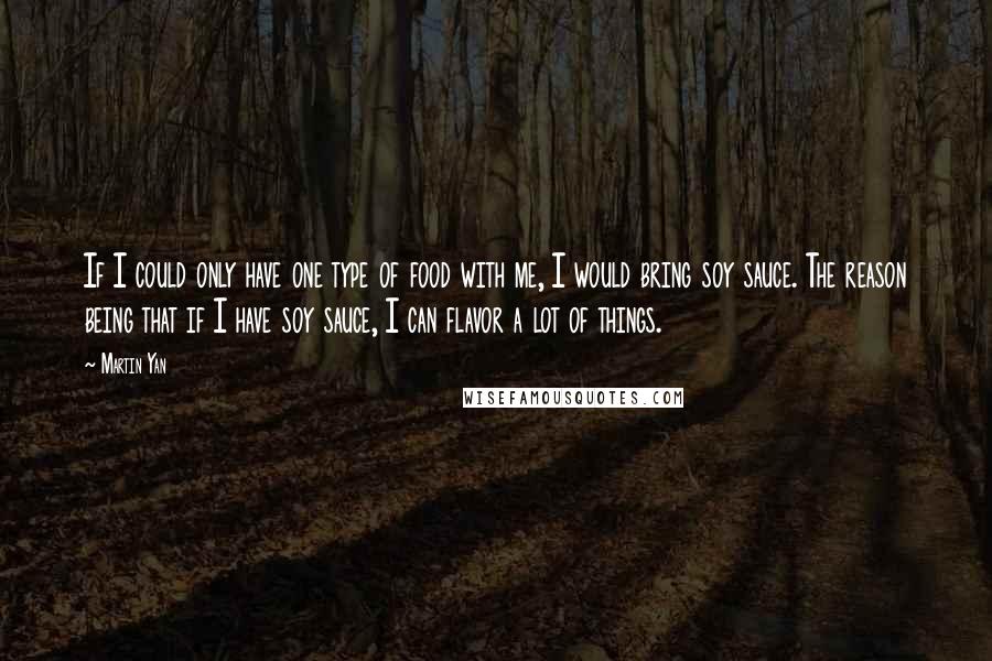 Martin Yan Quotes: If I could only have one type of food with me, I would bring soy sauce. The reason being that if I have soy sauce, I can flavor a lot of things.