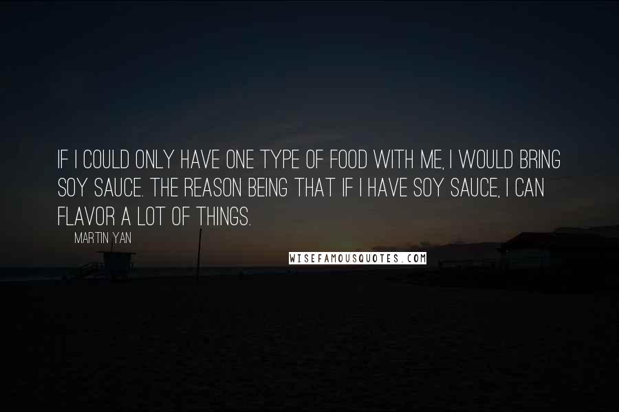 Martin Yan Quotes: If I could only have one type of food with me, I would bring soy sauce. The reason being that if I have soy sauce, I can flavor a lot of things.
