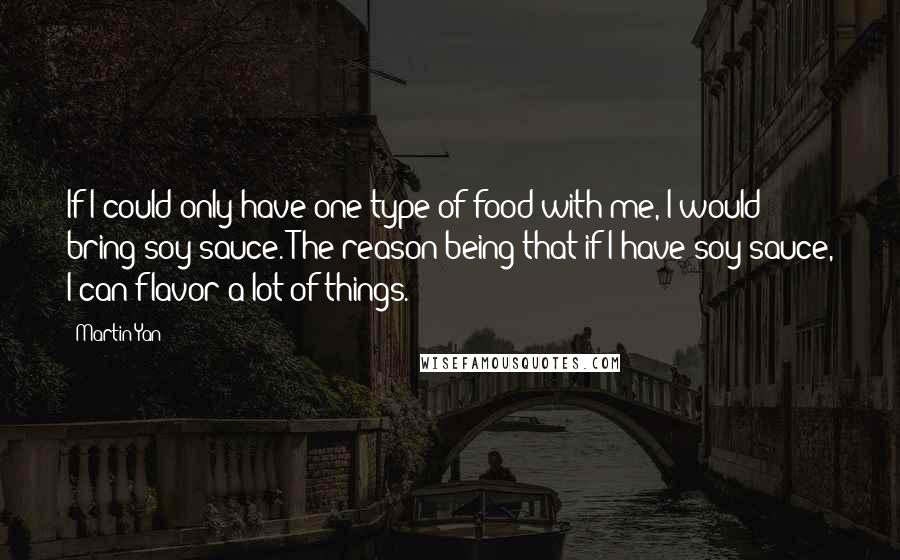 Martin Yan Quotes: If I could only have one type of food with me, I would bring soy sauce. The reason being that if I have soy sauce, I can flavor a lot of things.