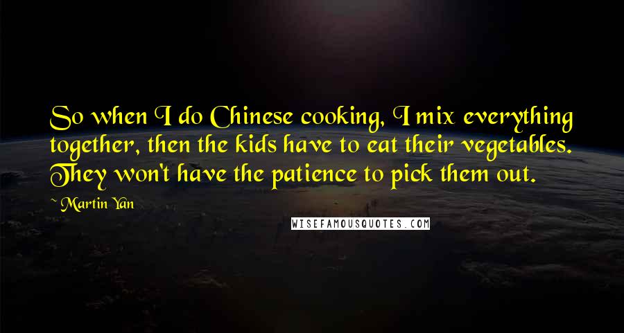 Martin Yan Quotes: So when I do Chinese cooking, I mix everything together, then the kids have to eat their vegetables. They won't have the patience to pick them out.