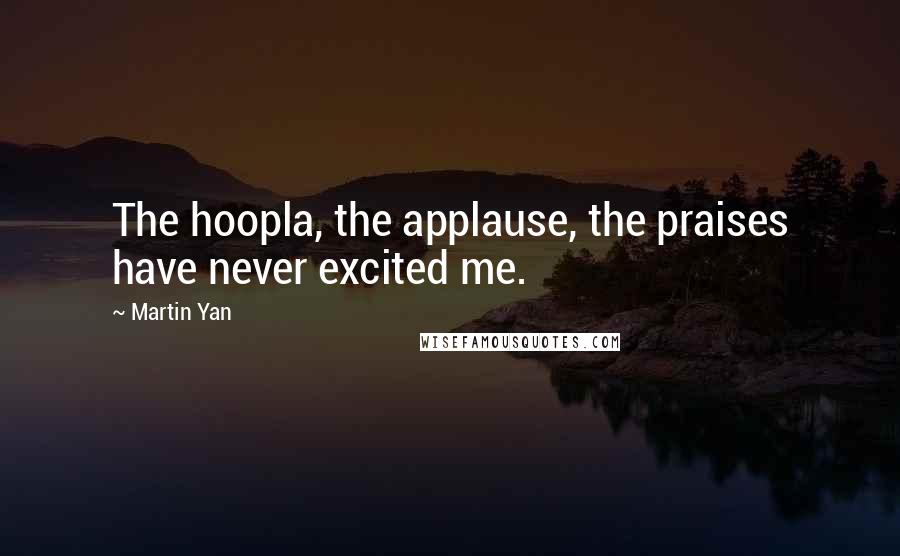 Martin Yan Quotes: The hoopla, the applause, the praises have never excited me.