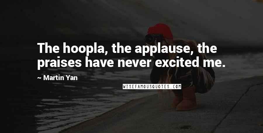 Martin Yan Quotes: The hoopla, the applause, the praises have never excited me.