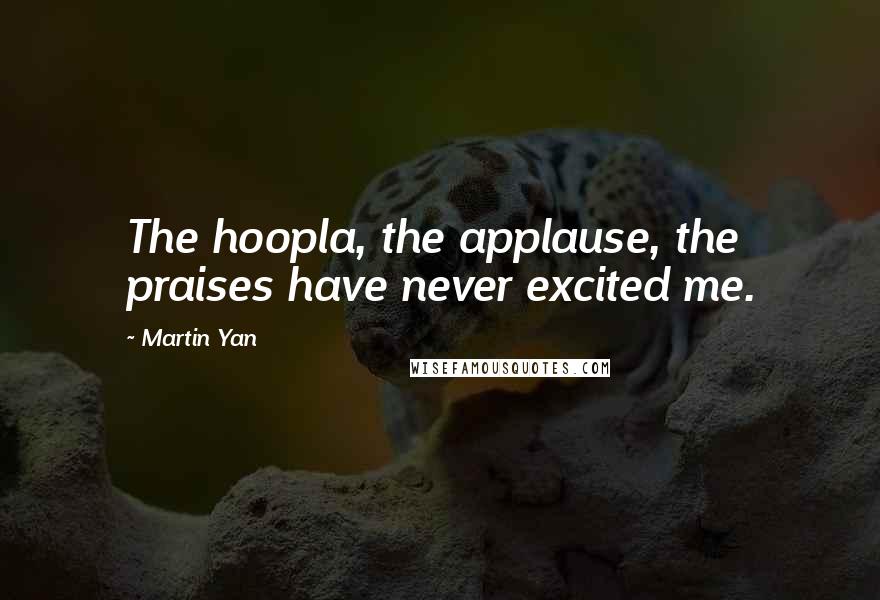 Martin Yan Quotes: The hoopla, the applause, the praises have never excited me.