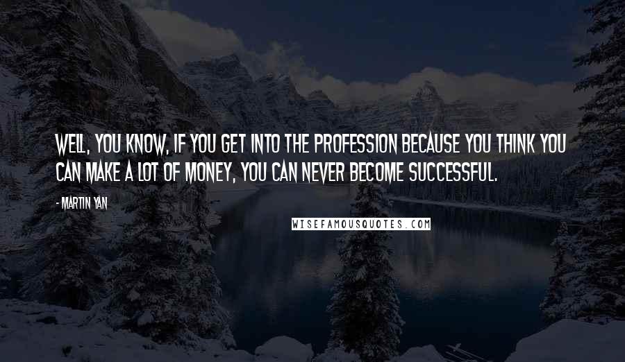 Martin Yan Quotes: Well, you know, if you get into the profession because you think you can make a lot of money, you can never become successful.