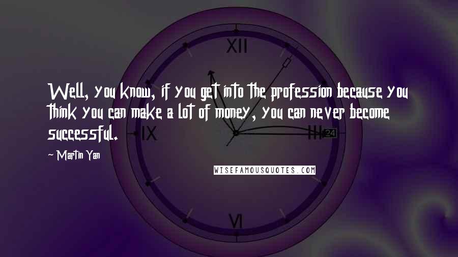 Martin Yan Quotes: Well, you know, if you get into the profession because you think you can make a lot of money, you can never become successful.