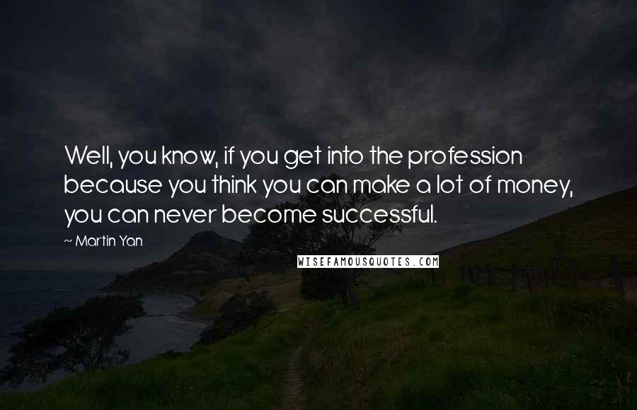 Martin Yan Quotes: Well, you know, if you get into the profession because you think you can make a lot of money, you can never become successful.