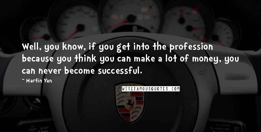 Martin Yan Quotes: Well, you know, if you get into the profession because you think you can make a lot of money, you can never become successful.