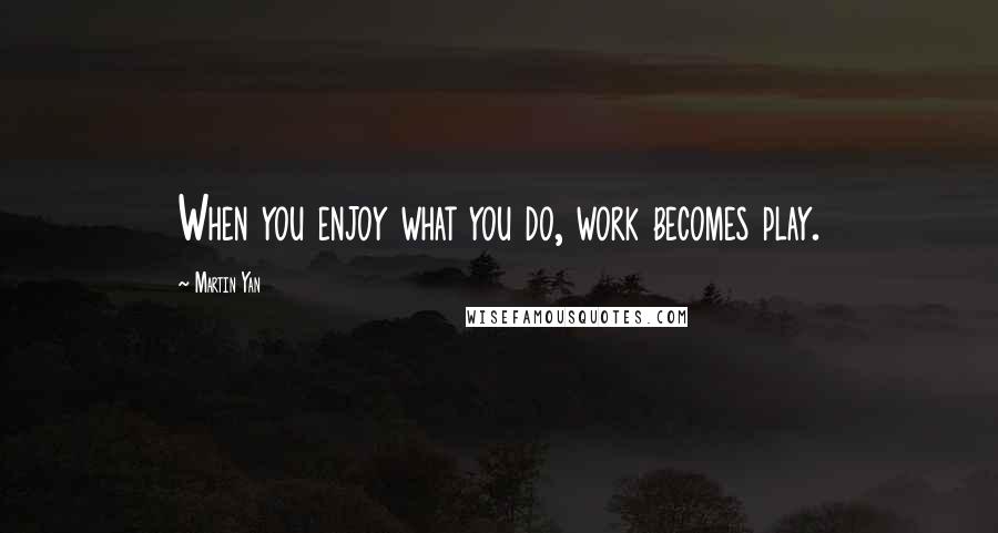 Martin Yan Quotes: When you enjoy what you do, work becomes play.