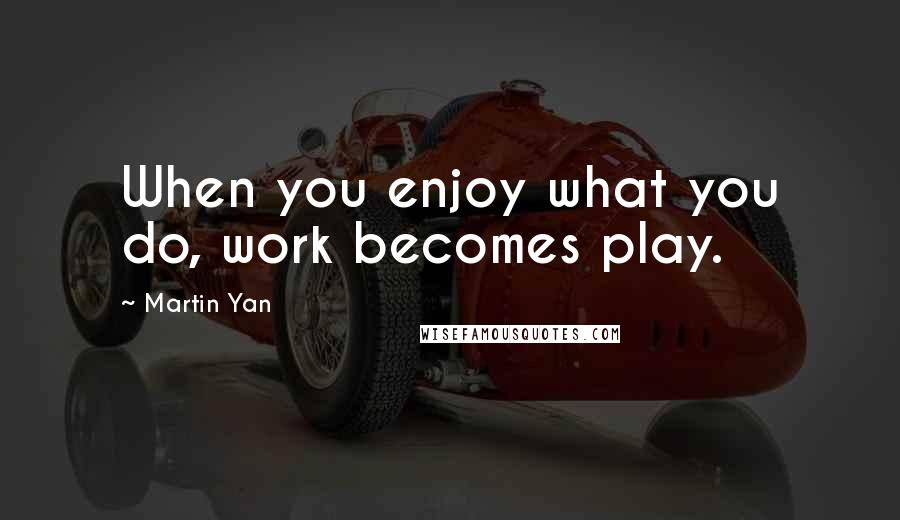Martin Yan Quotes: When you enjoy what you do, work becomes play.
