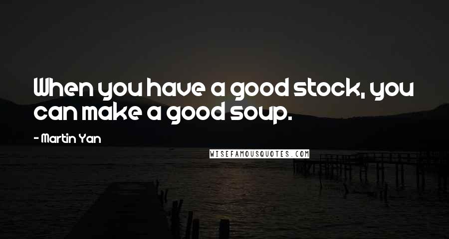 Martin Yan Quotes: When you have a good stock, you can make a good soup.