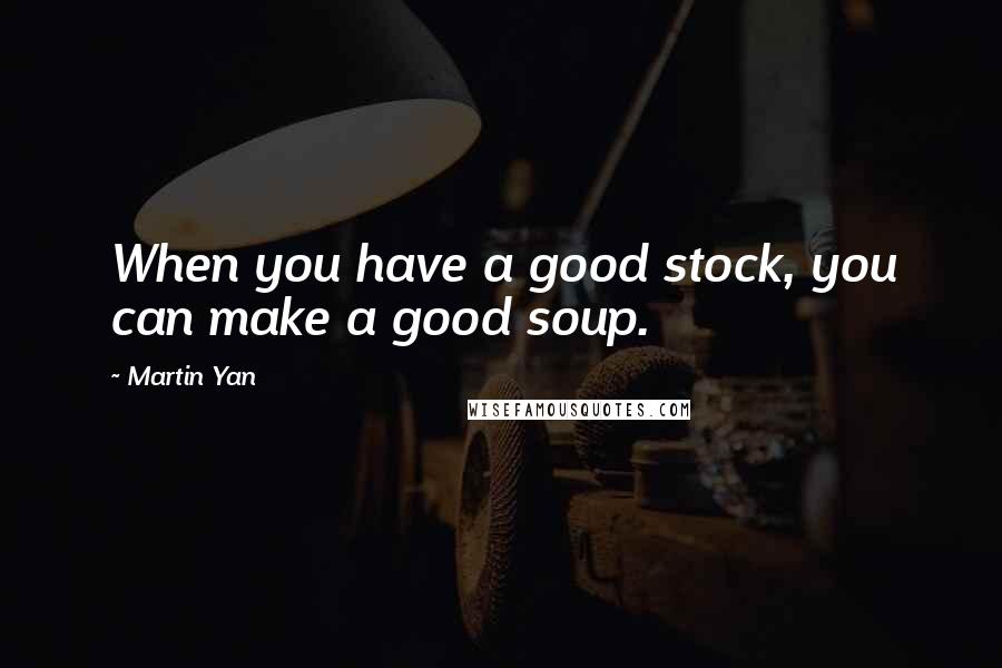 Martin Yan Quotes: When you have a good stock, you can make a good soup.