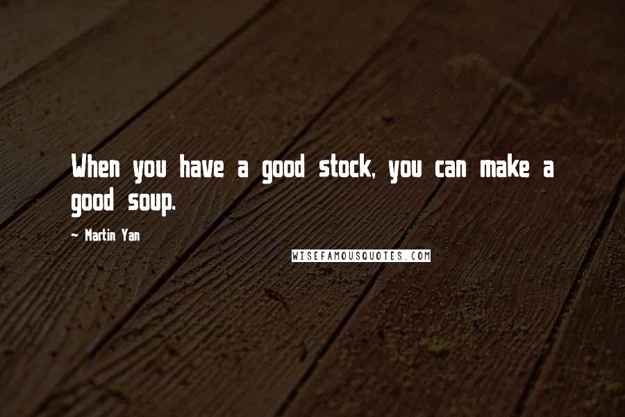 Martin Yan Quotes: When you have a good stock, you can make a good soup.