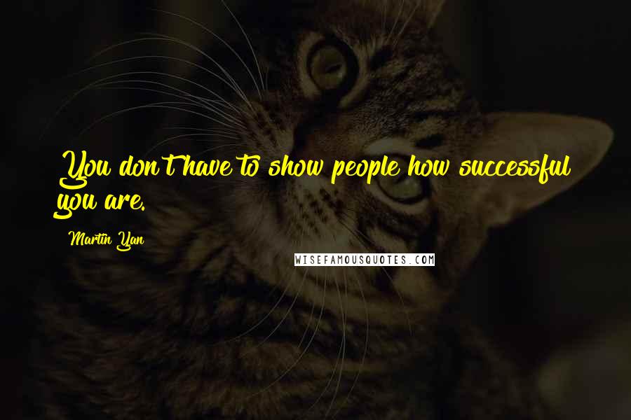 Martin Yan Quotes: You don't have to show people how successful you are.