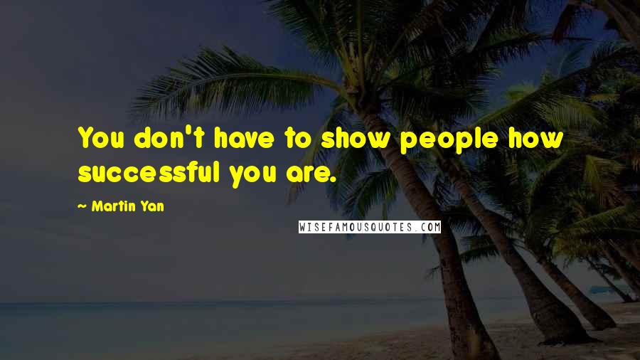 Martin Yan Quotes: You don't have to show people how successful you are.