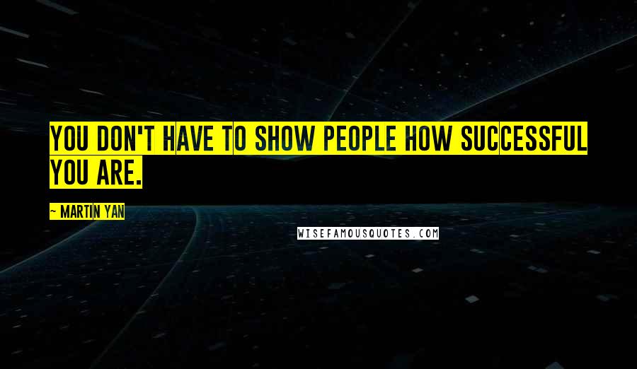 Martin Yan Quotes: You don't have to show people how successful you are.