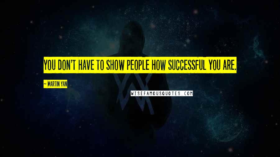 Martin Yan Quotes: You don't have to show people how successful you are.