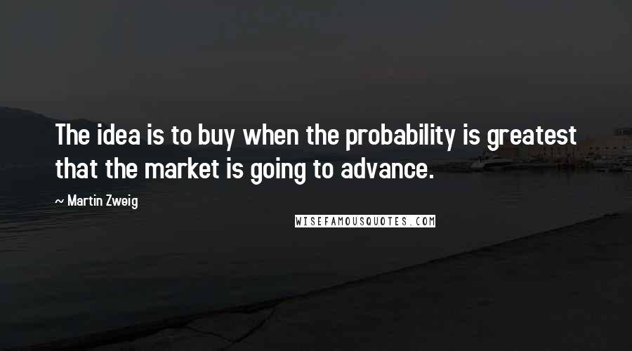 Martin Zweig Quotes: The idea is to buy when the probability is greatest that the market is going to advance.