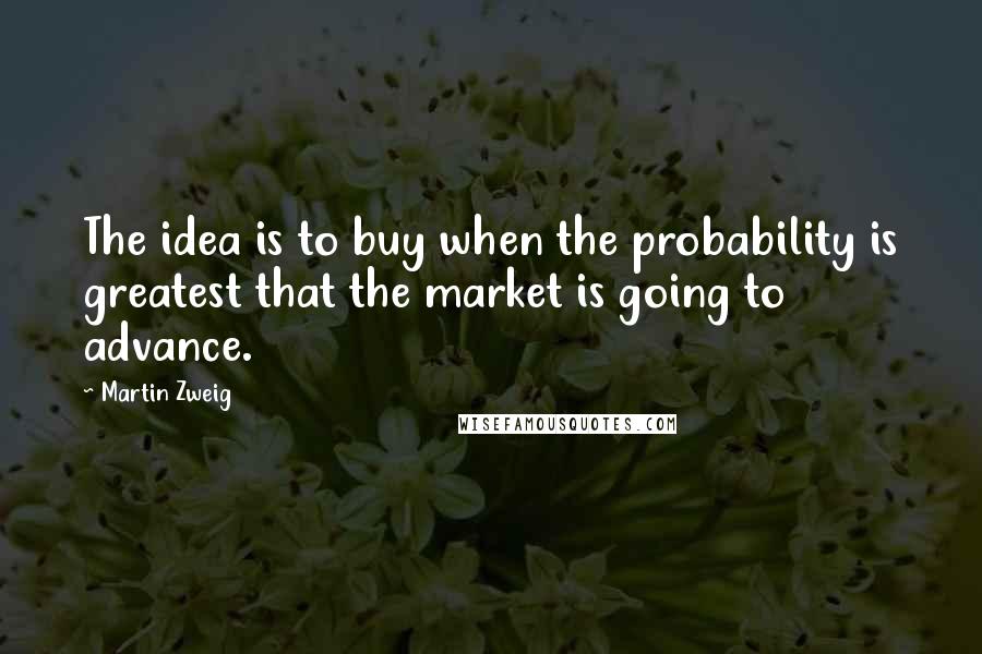 Martin Zweig Quotes: The idea is to buy when the probability is greatest that the market is going to advance.