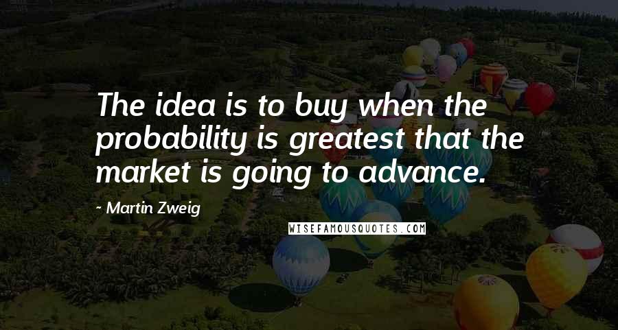 Martin Zweig Quotes: The idea is to buy when the probability is greatest that the market is going to advance.
