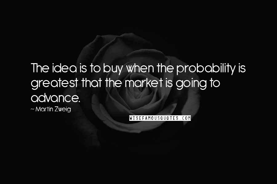 Martin Zweig Quotes: The idea is to buy when the probability is greatest that the market is going to advance.