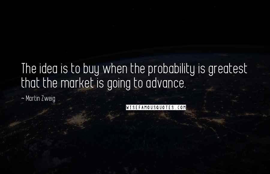 Martin Zweig Quotes: The idea is to buy when the probability is greatest that the market is going to advance.
