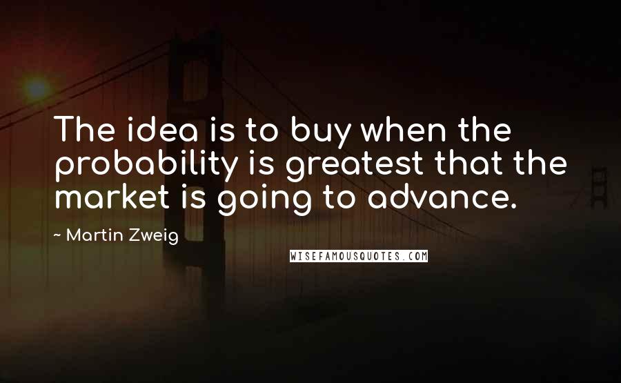 Martin Zweig Quotes: The idea is to buy when the probability is greatest that the market is going to advance.