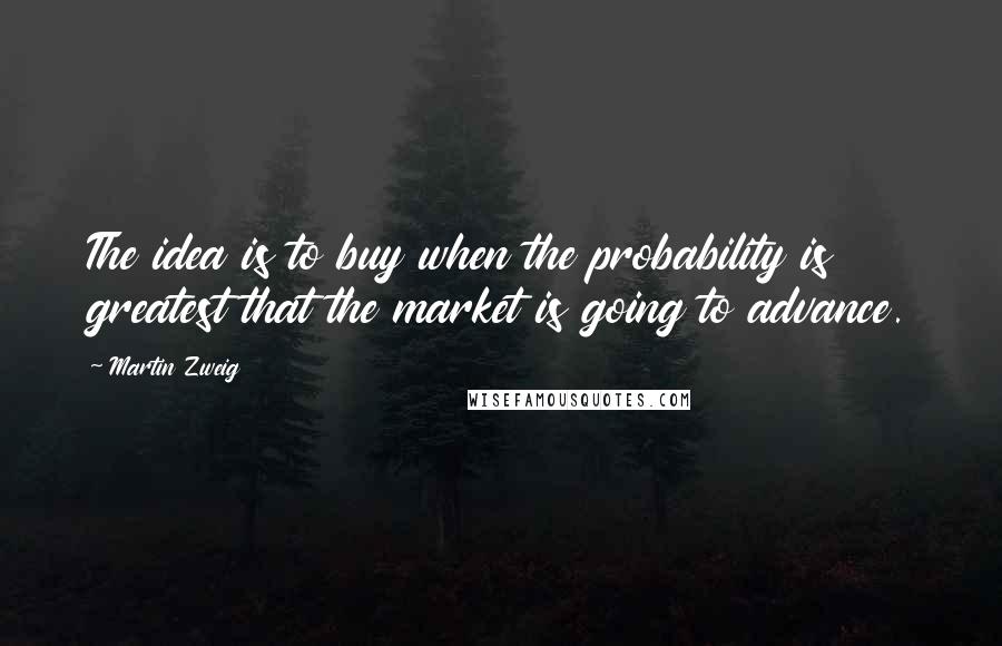 Martin Zweig Quotes: The idea is to buy when the probability is greatest that the market is going to advance.