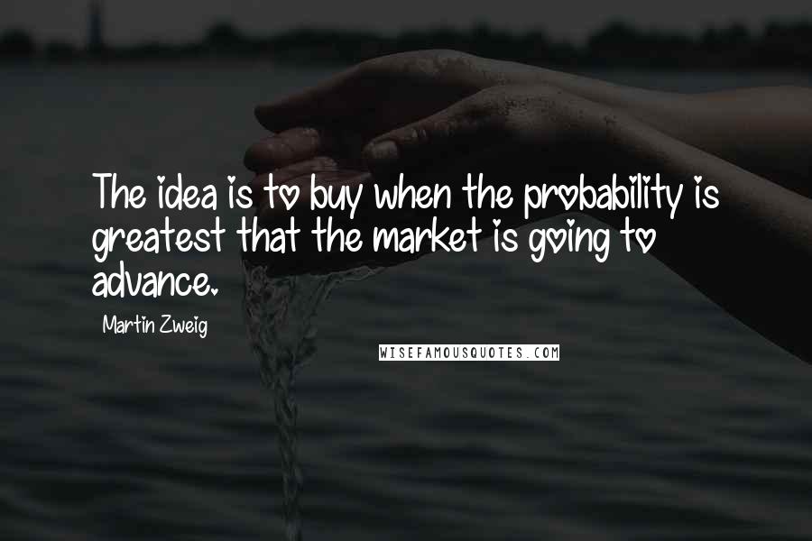 Martin Zweig Quotes: The idea is to buy when the probability is greatest that the market is going to advance.
