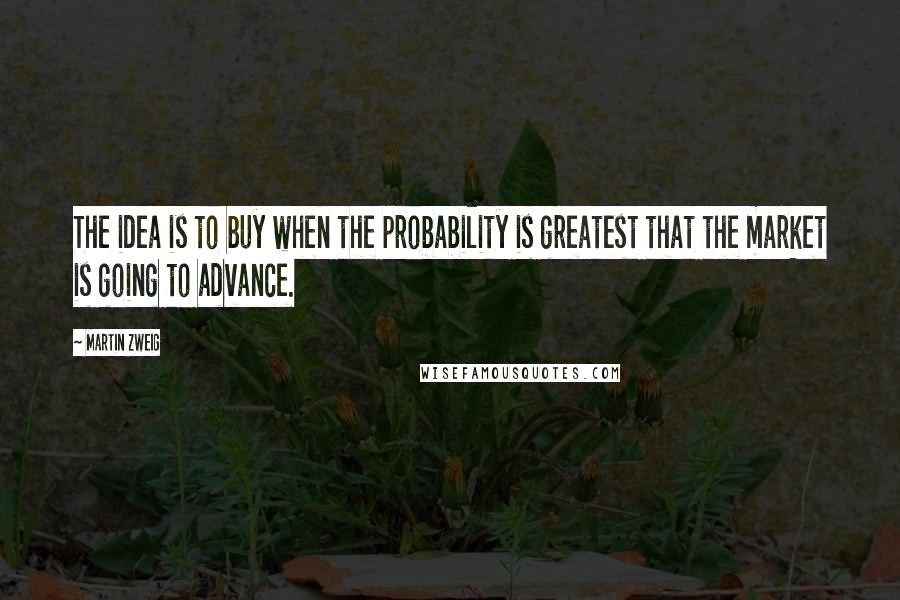 Martin Zweig Quotes: The idea is to buy when the probability is greatest that the market is going to advance.