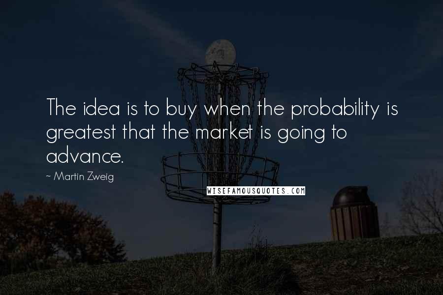 Martin Zweig Quotes: The idea is to buy when the probability is greatest that the market is going to advance.