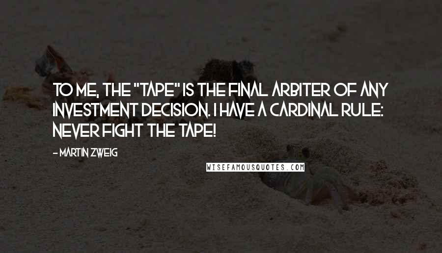 Martin Zweig Quotes: To me, the "tape" is the final arbiter of any investment decision. I have a cardinal rule: Never fight the tape!