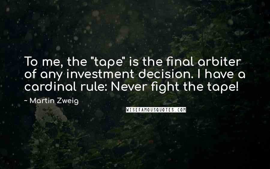 Martin Zweig Quotes: To me, the "tape" is the final arbiter of any investment decision. I have a cardinal rule: Never fight the tape!