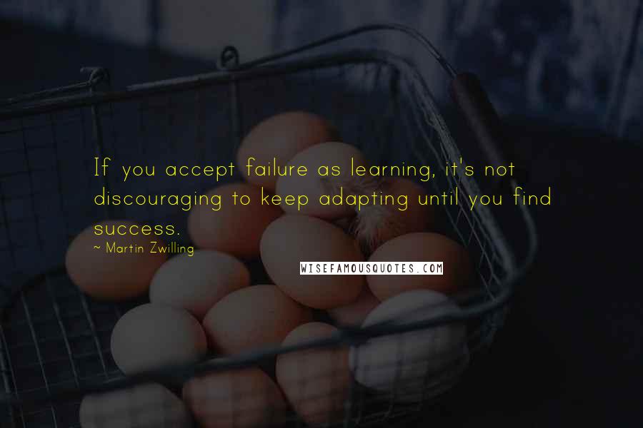 Martin Zwilling Quotes: If you accept failure as learning, it's not discouraging to keep adapting until you find success.