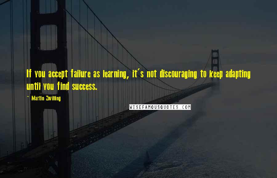 Martin Zwilling Quotes: If you accept failure as learning, it's not discouraging to keep adapting until you find success.