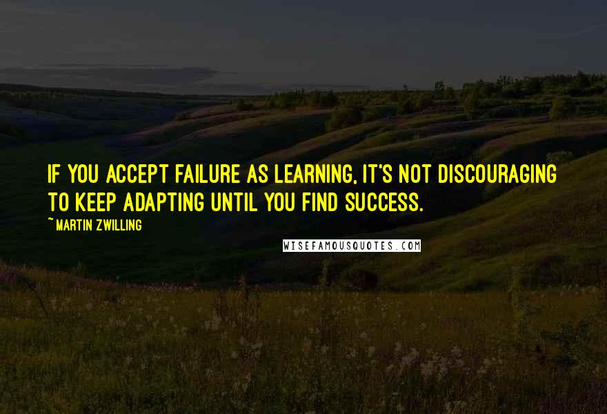 Martin Zwilling Quotes: If you accept failure as learning, it's not discouraging to keep adapting until you find success.