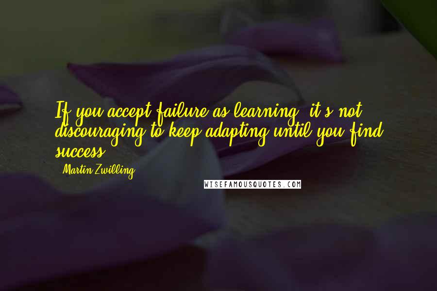 Martin Zwilling Quotes: If you accept failure as learning, it's not discouraging to keep adapting until you find success.