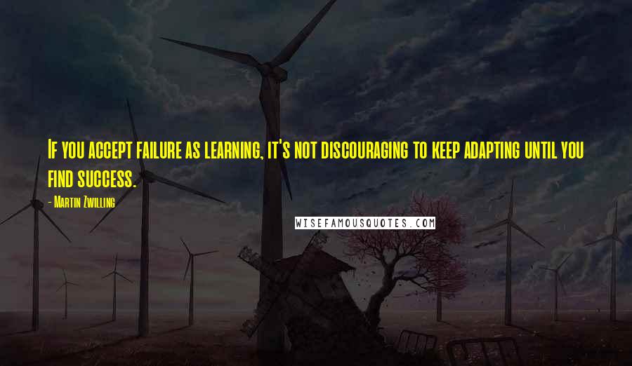 Martin Zwilling Quotes: If you accept failure as learning, it's not discouraging to keep adapting until you find success.