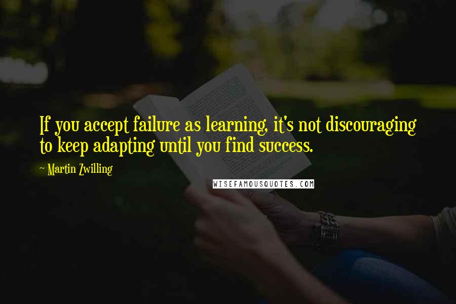 Martin Zwilling Quotes: If you accept failure as learning, it's not discouraging to keep adapting until you find success.